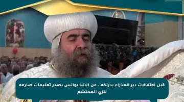 قبل احتفالات دير العذراء بدرنكه.. من الآنبا يوانس يصدر تعليمات صارمة للزي المحتشم